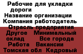 Рабочие для укладки дороги  apre2012@bk.ru › Название организации ­ Компания-работодатель › Отрасль предприятия ­ Другое › Минимальный оклад ­ 1 - Все города Работа » Вакансии   . Томская обл.,Кедровый г.